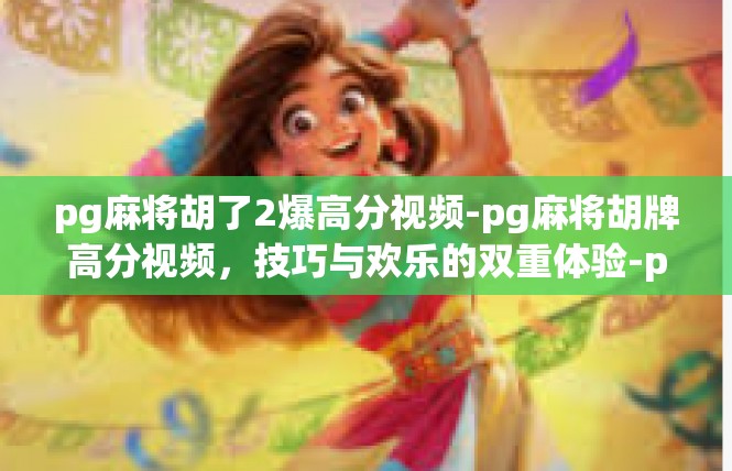 pg麻将胡了2爆高分视频-pg麻将胡牌高分视频，技巧与欢乐的双重体验-pg麻将胡了2爆高分视频