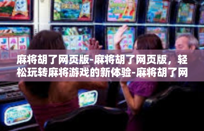 麻将胡了网页版-麻将胡了网页版，轻松玩转麻将游戏的新体验-麻将胡了网页版