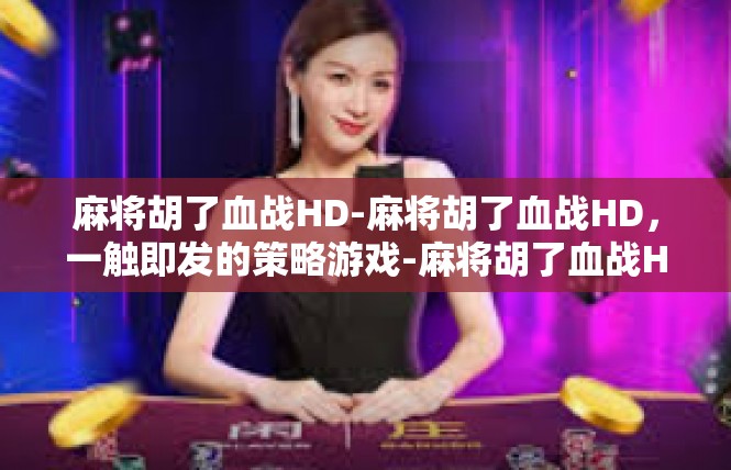 麻将胡了血战HD-麻将胡了血战HD，一触即发的策略游戏-麻将胡了血战HD