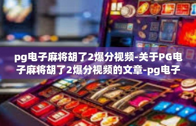 pg电子麻将胡了2爆分视频-关于PG电子麻将胡了2爆分视频的文章-pg电子麻将胡了2爆分视频