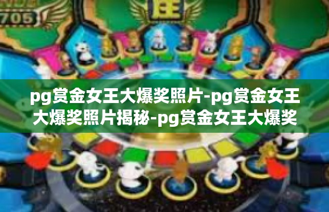 pg赏金女王大爆奖照片-pg赏金女王大爆奖照片揭秘-pg赏金女王大爆奖照片
