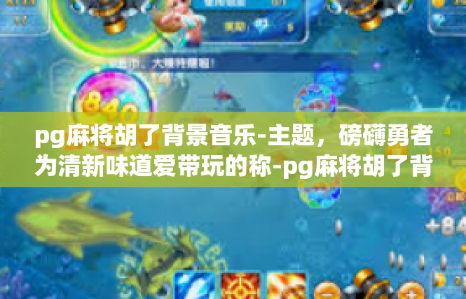 pg麻将胡了背景音乐-主题，磅礴勇者为清新味道爱带玩的称-pg麻将胡了背景音乐