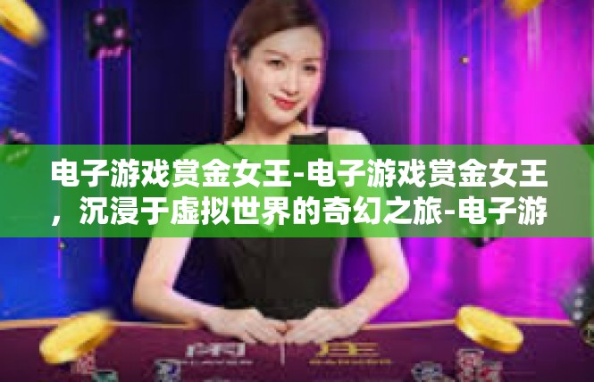 电子游戏赏金女王-电子游戏赏金女王，沉浸于虚拟世界的奇幻之旅-电子游戏赏金女王