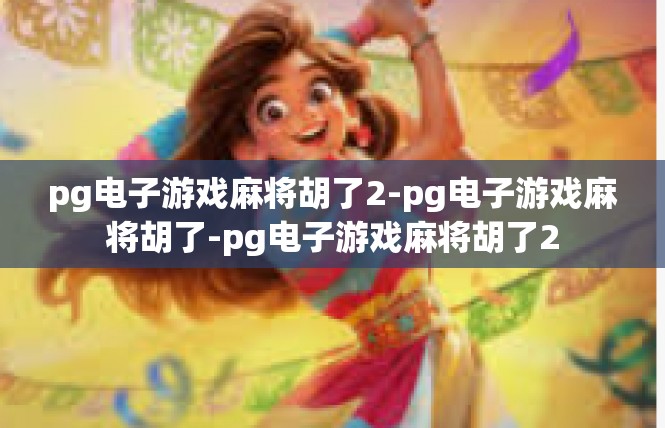 pg电子游戏麻将胡了2-pg电子游戏麻将胡了-pg电子游戏麻将胡了2