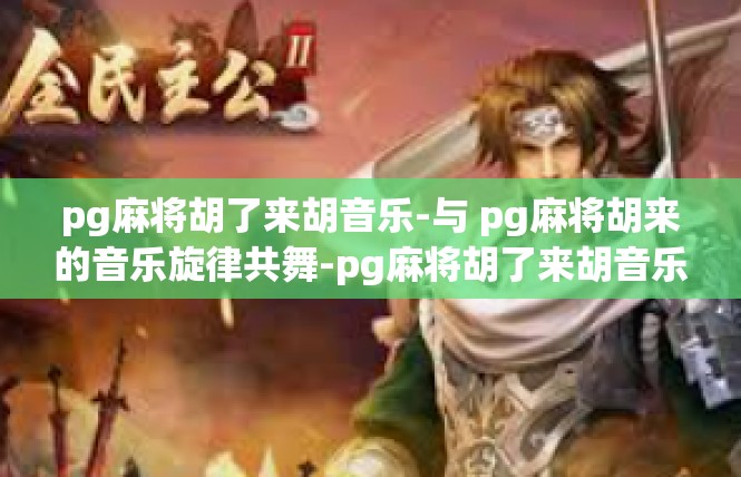 pg麻将胡了来胡音乐-与 pg麻将胡来的音乐旋律共舞-pg麻将胡了来胡音乐