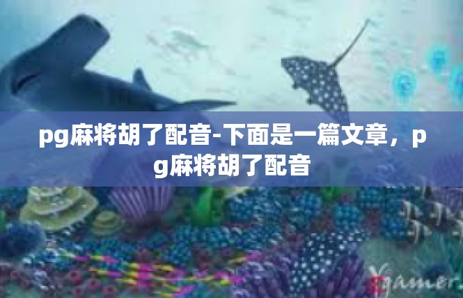 pg麻将胡了配音-下面是一篇文章，pg麻将胡了配音