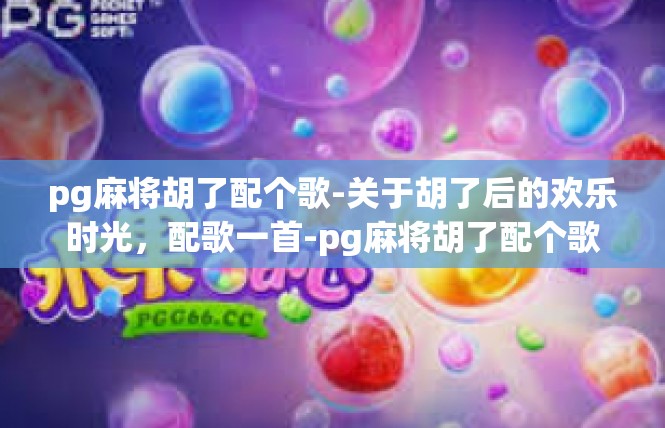 pg麻将胡了配个歌-关于胡了后的欢乐时光，配歌一首-pg麻将胡了配个歌
