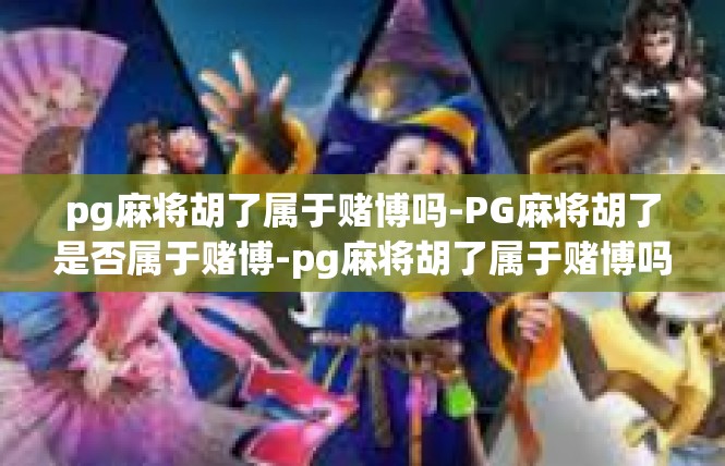 pg麻将胡了属于赌博吗-PG麻将胡了是否属于赌博-pg麻将胡了属于赌博吗