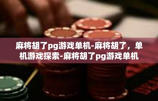 麻将胡了pg游戏单机-麻将胡了，单机游戏探索-麻将胡了pg游戏单机