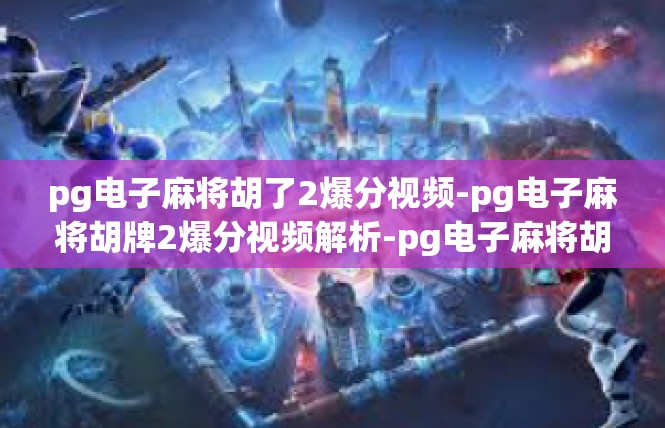 pg电子麻将胡了2爆分视频-pg电子麻将胡牌2爆分视频解析-pg电子麻将胡了2爆分视频