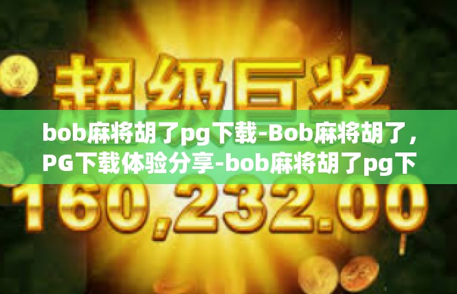 bob麻将胡了pg下载-Bob麻将胡了，PG下载体验分享-bob麻将胡了pg下载