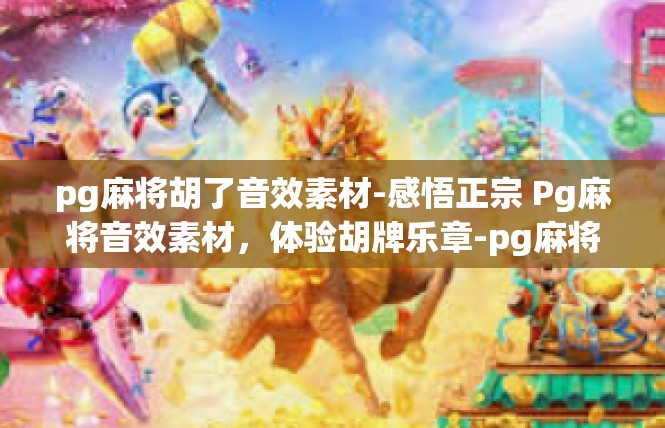 pg麻将胡了音效素材-感悟正宗 Pg麻将音效素材，体验胡牌乐章-pg麻将胡了音效素材