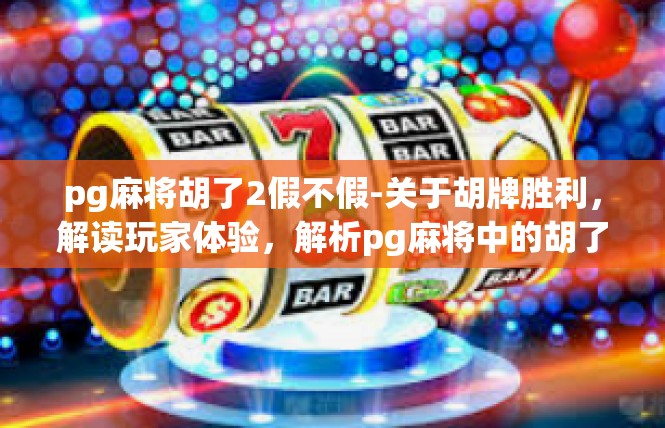pg麻将胡了2假不假-关于胡牌胜利，解读玩家体验，解析pg麻将中的胡了2假不假-pg麻将胡了2假不假