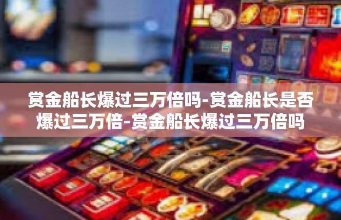 赏金船长爆过三万倍吗-赏金船长是否爆过三万倍-赏金船长爆过三万倍吗
