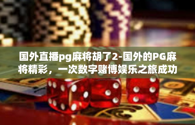 国外直播pg麻将胡了2-国外的PG麻将精彩，一次数字赌博娱乐之旅成功时刻-国外直播pg麻将胡了2
