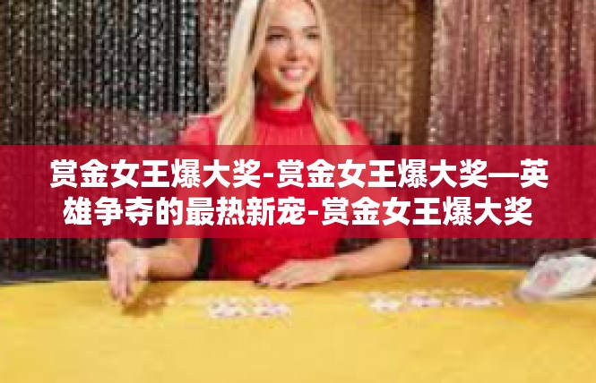 赏金女王爆大奖-赏金女王爆大奖—英雄争夺的最热新宠-赏金女王爆大奖