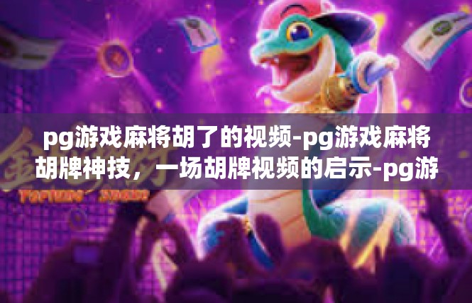 pg游戏麻将胡了的视频-pg游戏麻将胡牌神技，一场胡牌视频的启示-pg游戏麻将胡了的视频
