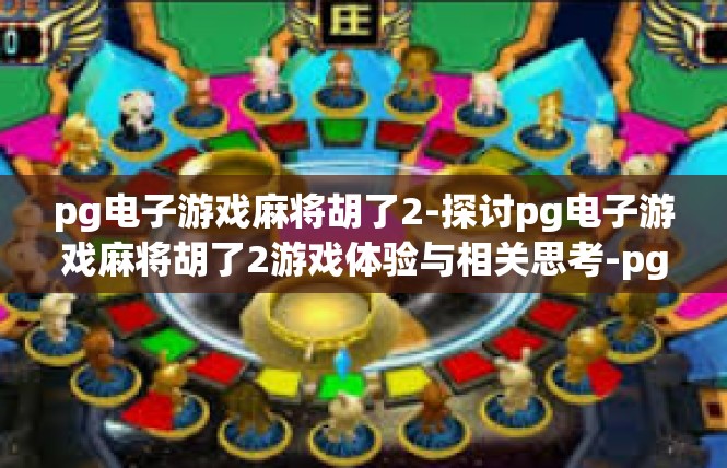 pg电子游戏麻将胡了2-探讨pg电子游戏麻将胡了2游戏体验与相关思考-pg电子游戏麻将胡了2