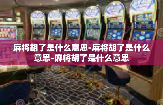 麻将胡了是什么意思-麻将胡了是什么意思-麻将胡了是什么意思