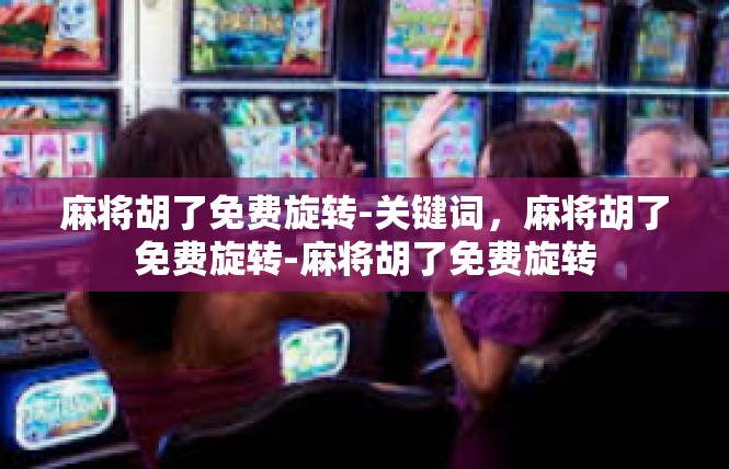麻将胡了免费旋转-关键词，麻将胡了免费旋转-麻将胡了免费旋转