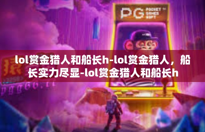 lol赏金猎人和船长h-lol赏金猎人，船长实力尽显-lol赏金猎人和船长h