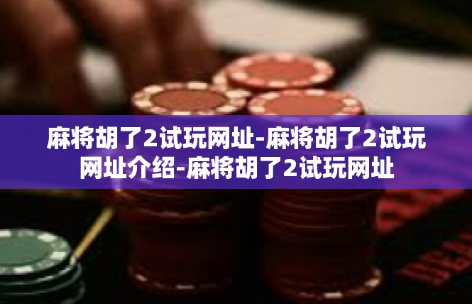 麻将胡了2试玩网址-麻将胡了2试玩网址介绍-麻将胡了2试玩网址