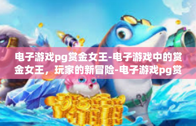 电子游戏pg赏金女王-电子游戏中的赏金女王，玩家的新冒险-电子游戏pg赏金女王