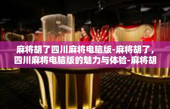 麻将胡了四川麻将电脑版-麻将胡了，四川麻将电脑版的魅力与体验-麻将胡了四川麻将电脑版