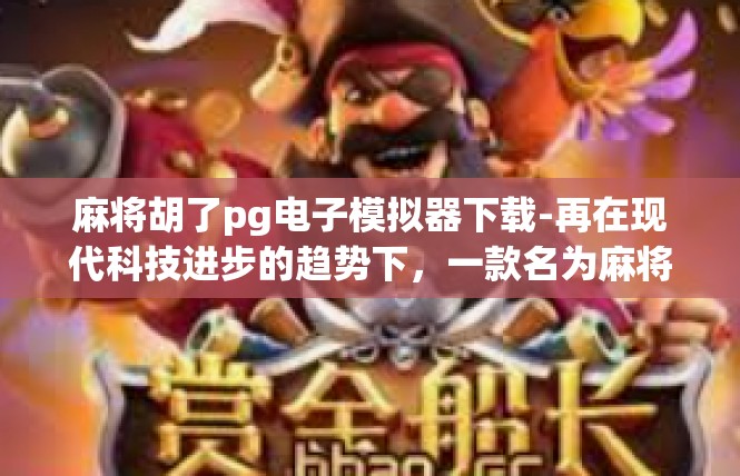 麻将胡了pg电子模拟器下载-再在现代科技进步的趋势下，一款名为麻将胡了PG电子模拟器下载的应用深受麻将爱好者的青睐。这篇文章将探讨这个电子模拟器的主要功能和特点，为用户提供全面详细的信息。麻将胡了pg电子模拟器下载