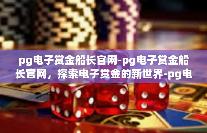 pg电子赏金船长官网-pg电子赏金船长官网，探索电子赏金的新世界-pg电子赏金船长官网