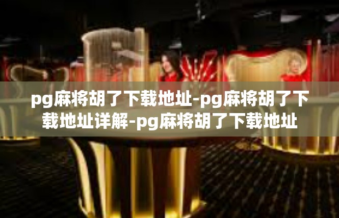 pg麻将胡了下载地址-pg麻将胡了下载地址详解-pg麻将胡了下载地址