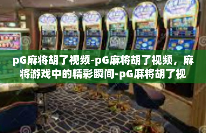 pG麻将胡了视频-pG麻将胡了视频，麻将游戏中的精彩瞬间-pG麻将胡了视频