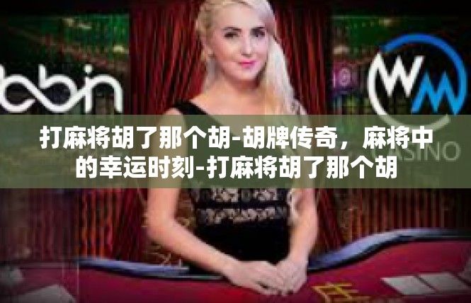 打麻将胡了那个胡-胡牌传奇，麻将中的幸运时刻-打麻将胡了那个胡