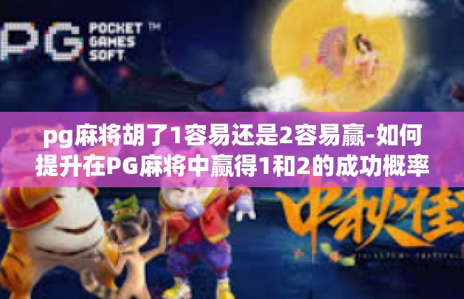 pg麻将胡了1容易还是2容易赢-如何提升在PG麻将中赢得1和2的成功概率-pg麻将胡了1容易还是2容易赢