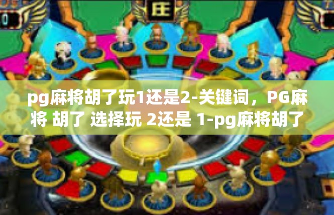 pg麻将胡了玩1还是2-关键词，PG麻将 胡了 选择玩 2还是 1-pg麻将胡了玩1还是2