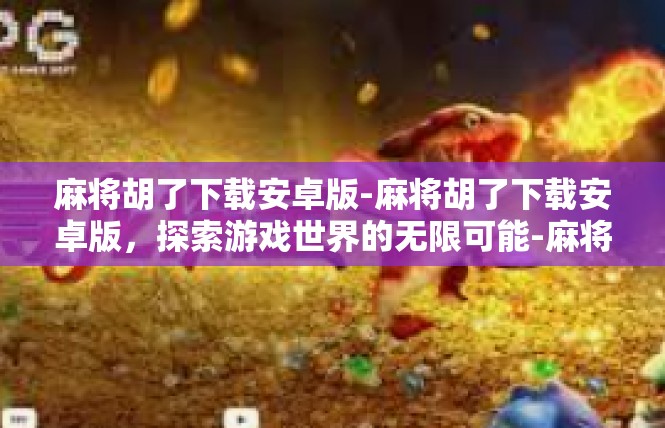 麻将胡了下载安卓版-麻将胡了下载安卓版，探索游戏世界的无限可能-麻将胡了下载安卓版