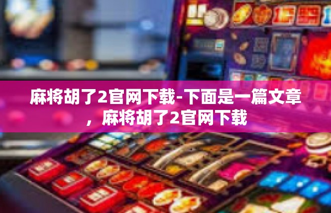 麻将胡了2官网下载-下面是一篇文章，麻将胡了2官网下载
