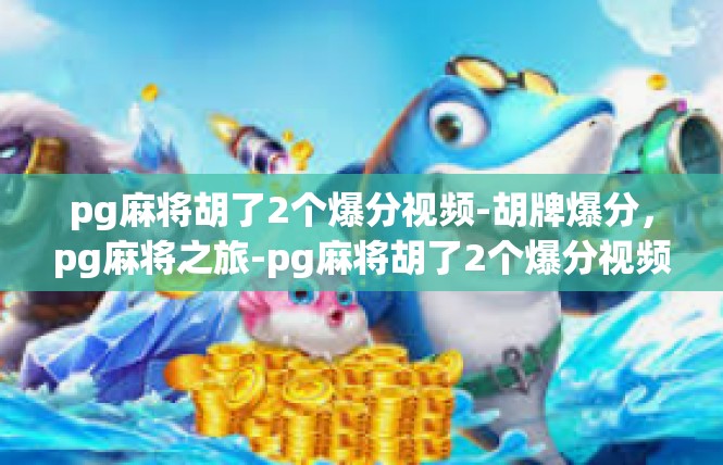 pg麻将胡了2个爆分视频-胡牌爆分，pg麻将之旅-pg麻将胡了2个爆分视频