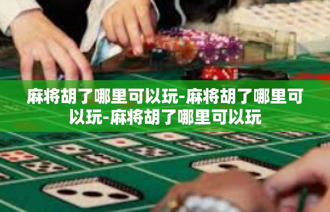 麻将胡了哪里可以玩-麻将胡了哪里可以玩-麻将胡了哪里可以玩