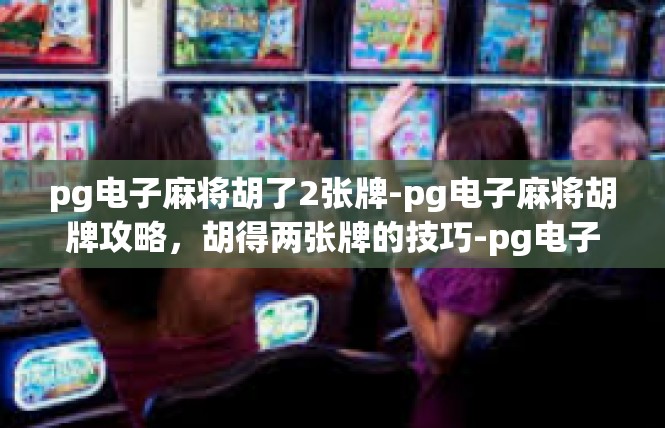 pg电子麻将胡了2张牌-pg电子麻将胡牌攻略，胡得两张牌的技巧-pg电子麻将胡了2张牌
