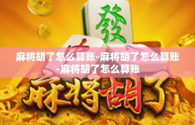 麻将胡了怎么算账-麻将胡了怎么算账-麻将胡了怎么算账