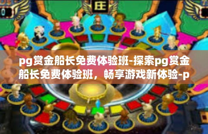 pg赏金船长免费体验班-探索pg赏金船长免费体验班，畅享游戏新体验-pg赏金船长免费体验班