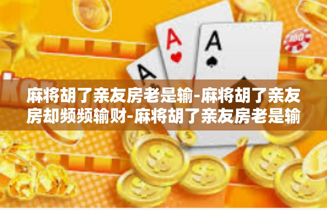 麻将胡了亲友房老是输-麻将胡了亲友房却频频输财-麻将胡了亲友房老是输
