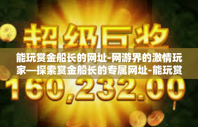 能玩赏金船长的网址-网游界的激情玩家—探索赏金船长的专属网址-能玩赏金船长的网址