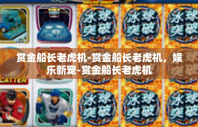 赏金船长老虎机-赏金船长老虎机，娱乐新宠-赏金船长老虎机
