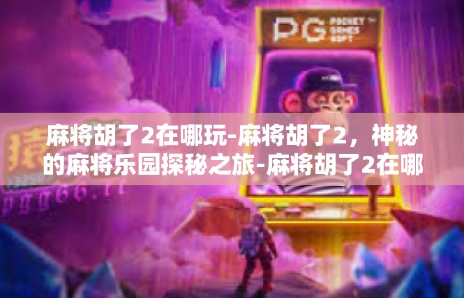 麻将胡了2在哪玩-麻将胡了2，神秘的麻将乐园探秘之旅-麻将胡了2在哪玩
