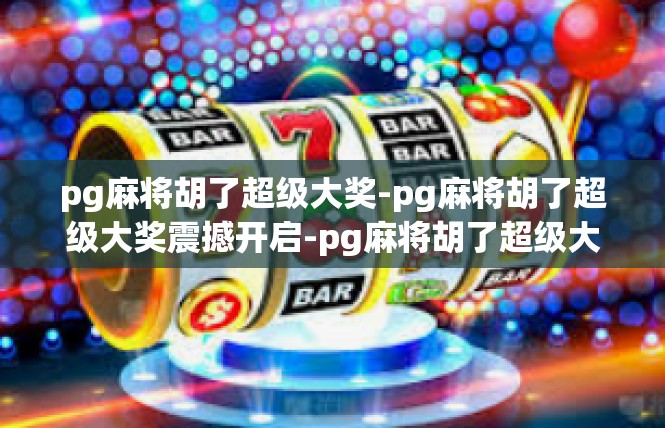 pg麻将胡了超级大奖-pg麻将胡了超级大奖震撼开启-pg麻将胡了超级大奖