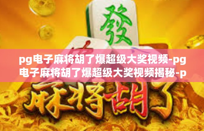pg电子麻将胡了爆超级大奖视频-pg电子麻将胡了爆超级大奖视频揭秘-pg电子麻将胡了爆超级大奖视频