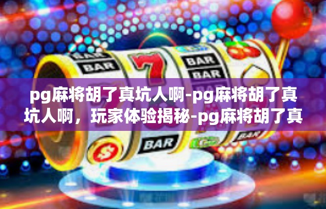 pg麻将胡了真坑人啊-pg麻将胡了真坑人啊，玩家体验揭秘-pg麻将胡了真坑人啊