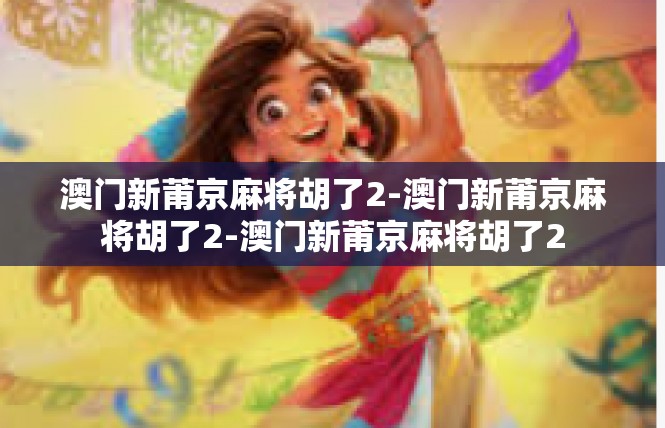 澳门新莆京麻将胡了2-澳门新莆京麻将胡了2-澳门新莆京麻将胡了2